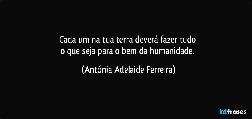 Cada um na tua terra deverá fazer tudo 
o que seja para o bem da humanidade. (Antónia Adelaide Ferreira)