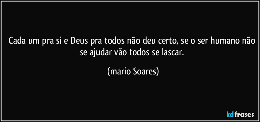Cada um pra si e Deus pra todos não deu certo, se o ser humano não se ajudar vão todos se lascar. (Mário Soares)