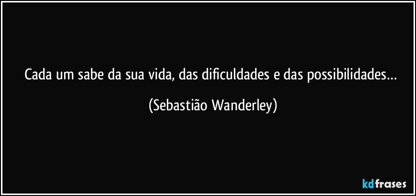 Cada um sabe da sua vida, das dificuldades e das possibilidades… (Sebastião Wanderley)