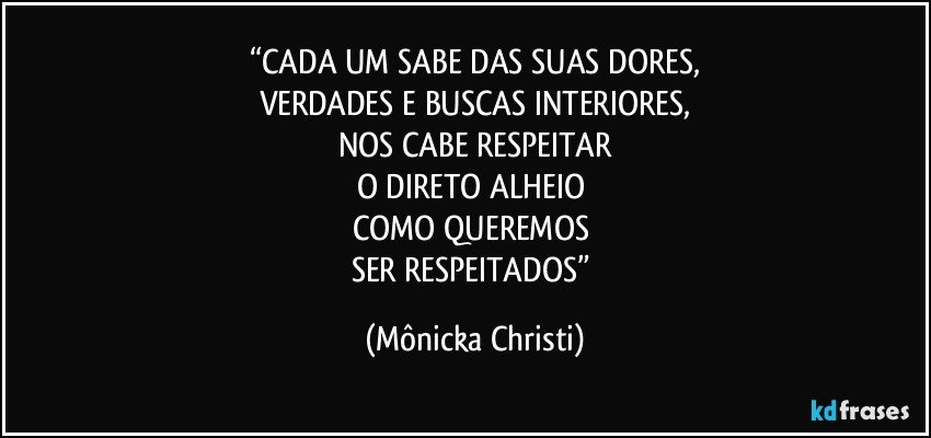 “CADA UM SABE DAS SUAS DORES,
VERDADES E BUSCAS INTERIORES,
NOS CABE RESPEITAR
O DIRETO ALHEIO 
COMO QUEREMOS 
SER RESPEITADOS” (Mônicka Christi)