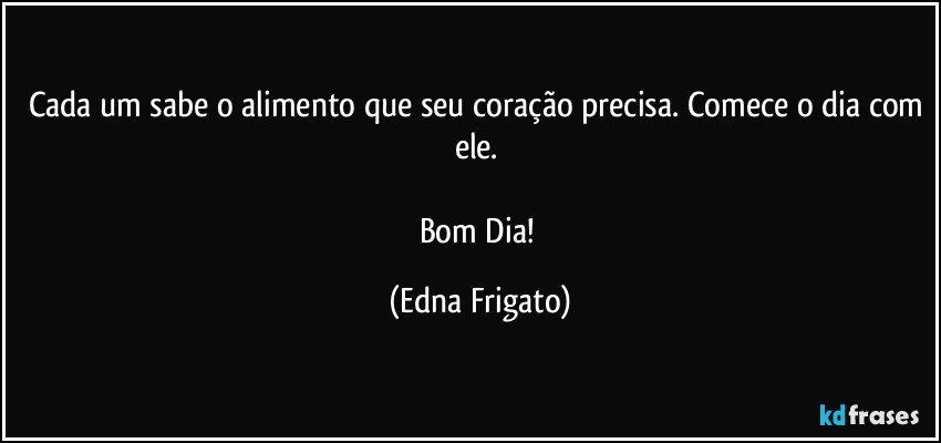 Cada um sabe o alimento que seu coração precisa. Comece o dia com ele. 

Bom Dia! (Edna Frigato)