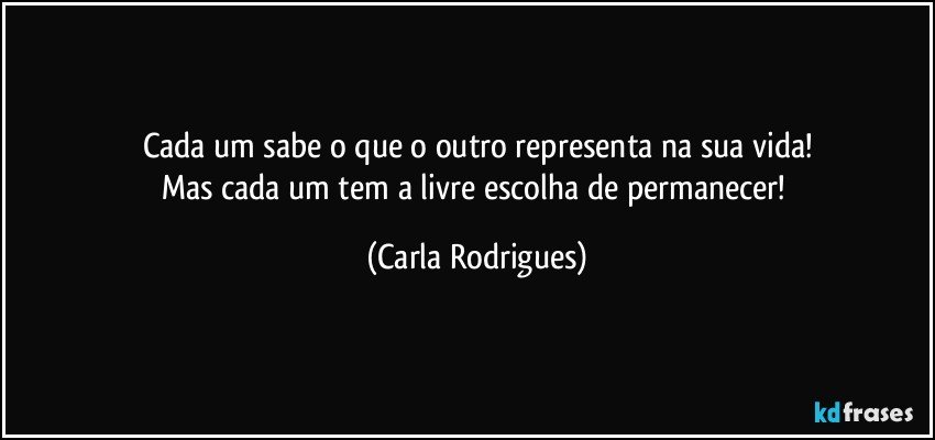 Cada um sabe o que o outro representa na sua vida!
Mas cada um tem a livre escolha de permanecer! (Carla Rodrigues)