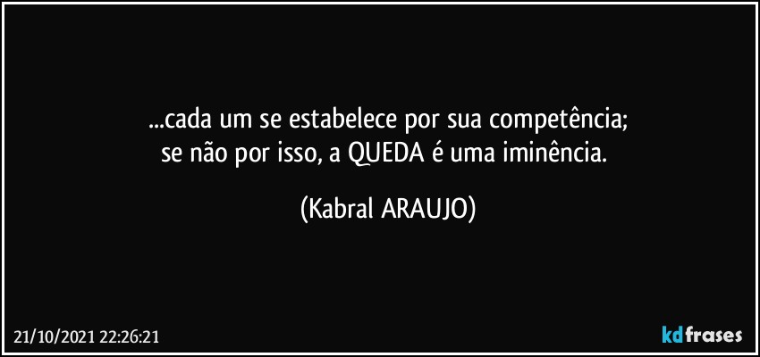 ...cada um se estabelece por sua competência;
se não por isso, a QUEDA é uma iminência. (KABRAL ARAUJO)