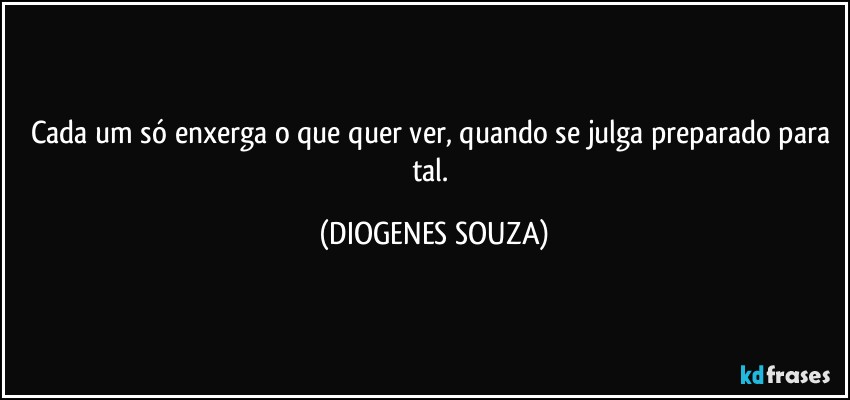 Cada um só enxerga o que quer ver, quando se julga preparado para tal. (DIOGENES SOUZA)