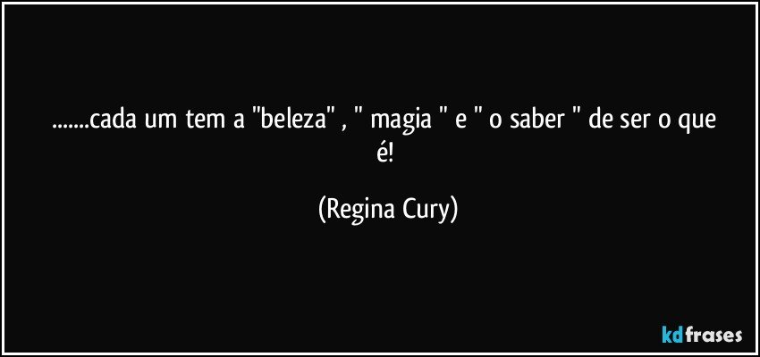 ...cada um  tem a "beleza" ,   " magia "  e  " o saber "  de ser o que é! (Regina Cury)