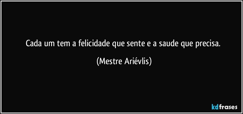 Cada um tem a felicidade que sente e a saude que precisa. (Mestre Ariévlis)