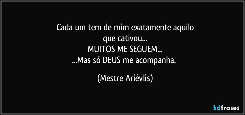 Cada um tem de mim exatamente aquilo
que cativou...
MUITOS ME SEGUEM...
...Mas só DEUS me acompanha. (Mestre Ariévlis)