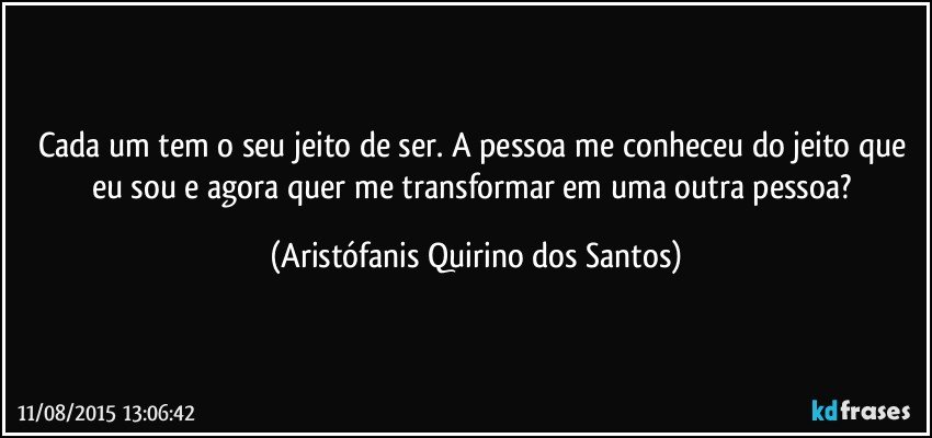 Cada um tem o seu jeito de ser. A pessoa me conheceu do jeito que eu sou e agora quer me transformar em uma outra pessoa? (Aristófanis Quirino dos Santos)