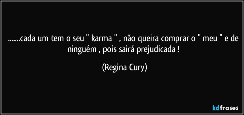 ...cada um tem o seu " karma " , não queira comprar o " meu " e de ninguém , pois sairá  prejudicada ! (Regina Cury)