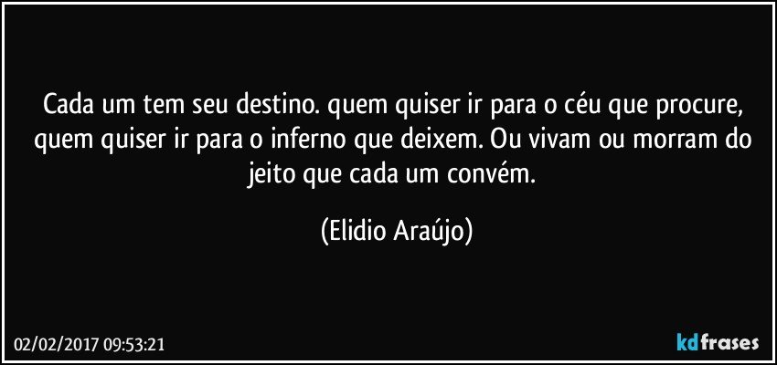 Cada um tem seu destino. quem quiser ir para o céu que procure, quem quiser ir para o inferno que deixem. Ou vivam ou morram do jeito que cada um convém. (Elidio Araújo)