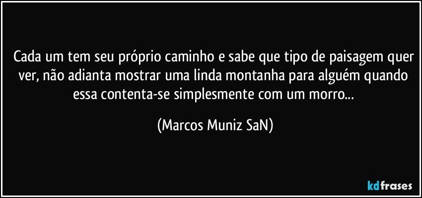 Cada um tem seu próprio caminho e sabe que tipo de paisagem quer ver, não adianta mostrar uma linda montanha para alguém quando essa contenta-se simplesmente com um morro... (Marcos Muniz SaN)