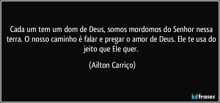 Cada um tem um dom de Deus, somos mordomos do Senhor nessa terra. O nosso caminho é falar e pregar o amor de Deus. Ele te usa do jeito que Ele quer. (Ailton Carriço)