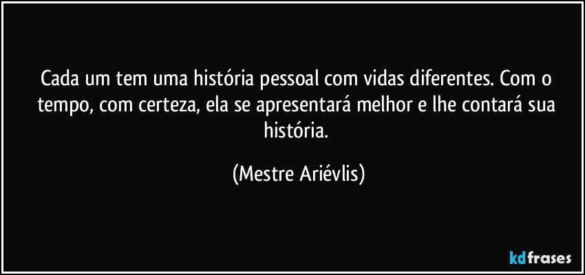 Cada um tem uma história pessoal com vidas diferentes. Com o tempo, com certeza, ela se apresentará melhor e lhe contará sua história. (Mestre Ariévlis)