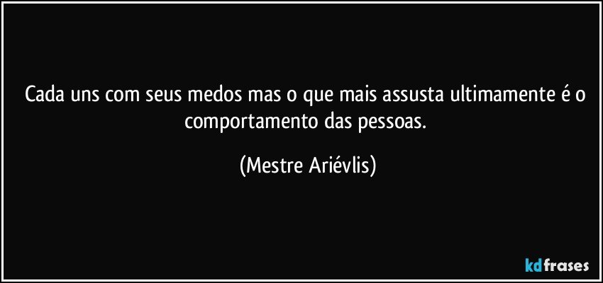 cada uns com seus medos mas o que mais assusta ultimamente é o comportamento das pessoas. (Mestre Ariévlis)