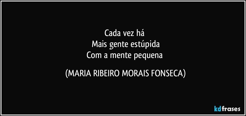 Cada vez há 
Mais gente estúpida
Com a mente pequena (MARIA RIBEIRO MORAIS FONSECA)