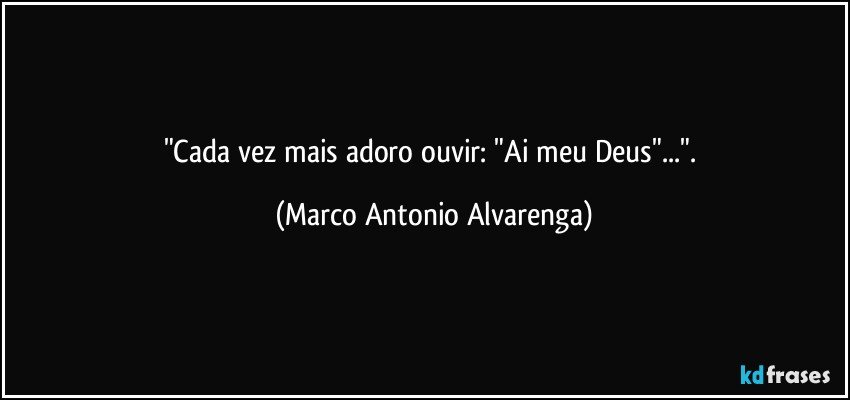 "Cada vez mais adoro ouvir: "Ai meu Deus"...". (Marco Antonio Alvarenga)