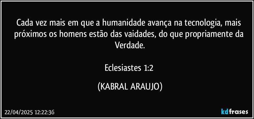 Cada vez mais em que a humanidade avança na tecnologia, mais próximos os homens estão das vaidades, do que propriamente da Verdade.

Eclesiastes 1:2 (KABRAL ARAUJO)