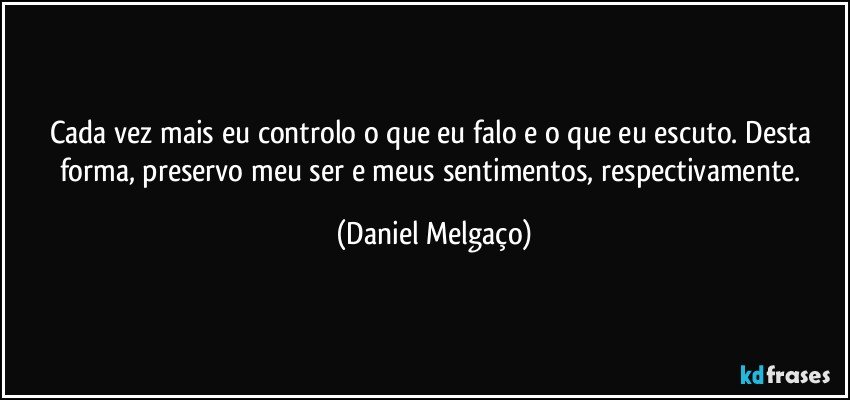 Cada vez mais eu controlo o que eu falo e o que eu escuto. Desta forma, preservo meu ser e meus sentimentos, respectivamente. (Daniel Melgaço)