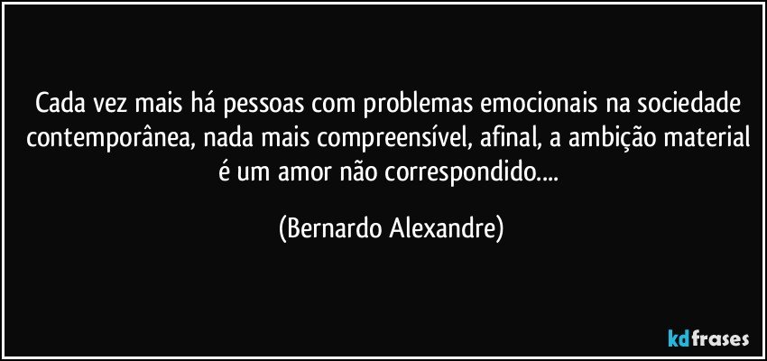 Cada vez mais há pessoas com problemas emocionais na sociedade contemporânea, nada mais compreensível, afinal, a ambição material é um amor não correspondido... (Bernardo Alexandre)