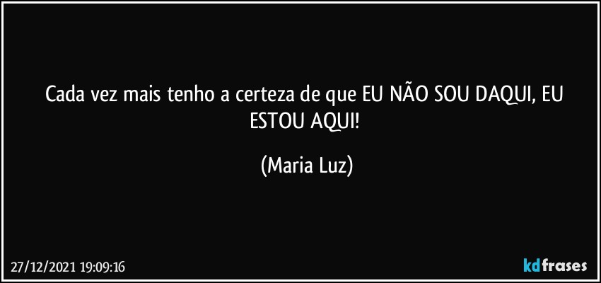 Cada vez mais tenho a certeza de que EU NÃO SOU DAQUI, EU ESTOU AQUI! (Maria Luz)