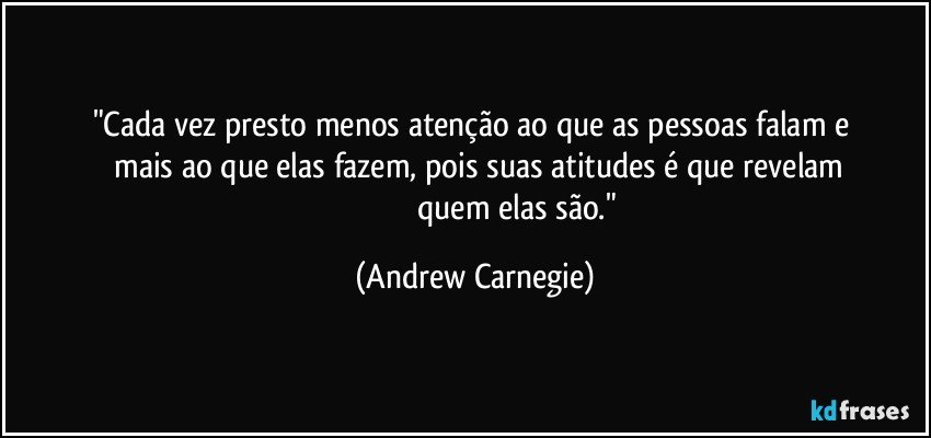 "Cada vez presto menos atenção ao que as pessoas falam e 
     mais ao que elas fazem, pois suas atitudes é que revelam 
                                          quem elas são." (Andrew Carnegie)