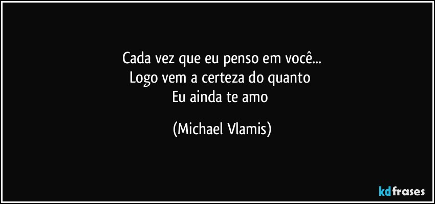 Cada vez que eu penso em você...
Logo vem a certeza do quanto 
Eu ainda te amo (Michael Vlamis)