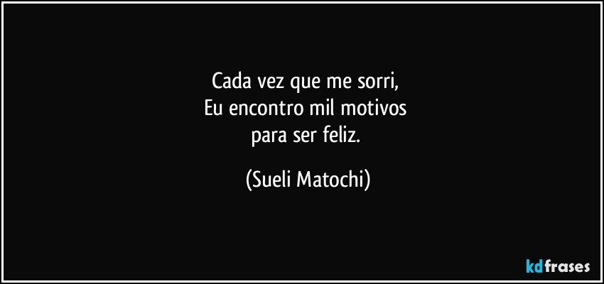 Cada vez que me sorri, 
Eu encontro mil motivos 
para ser feliz. (Sueli Matochi)