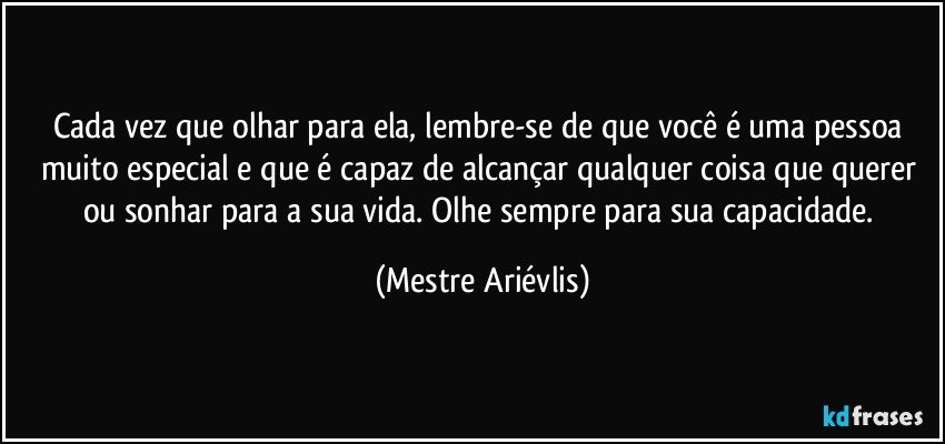 Cada vez que olhar para ela, lembre-se de que você é uma pessoa muito especial e que é capaz de alcançar qualquer coisa que querer ou sonhar para a sua vida. Olhe sempre para sua capacidade. (Mestre Ariévlis)