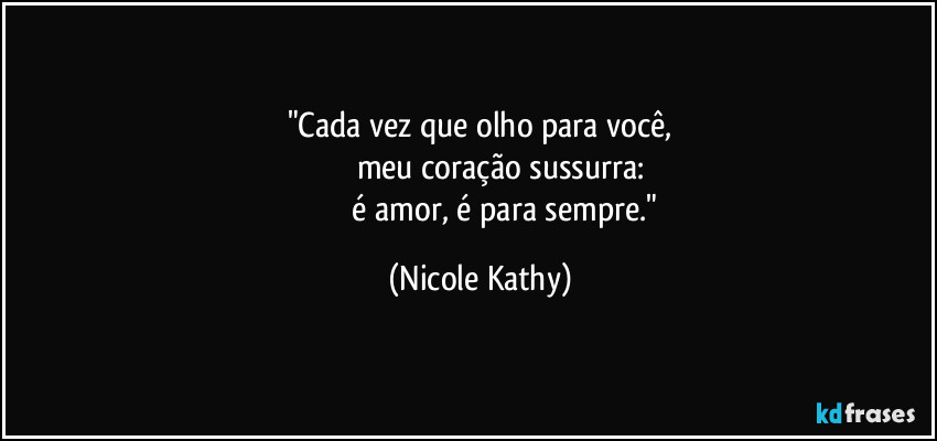 "Cada vez que olho para você,
                        meu coração sussurra: 
                         é amor, é para sempre." (Nicole Kathy)