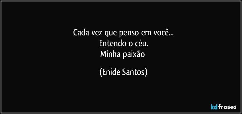 Cada vez que penso em você...
Entendo o céu.
Minha paixão (Enide Santos)