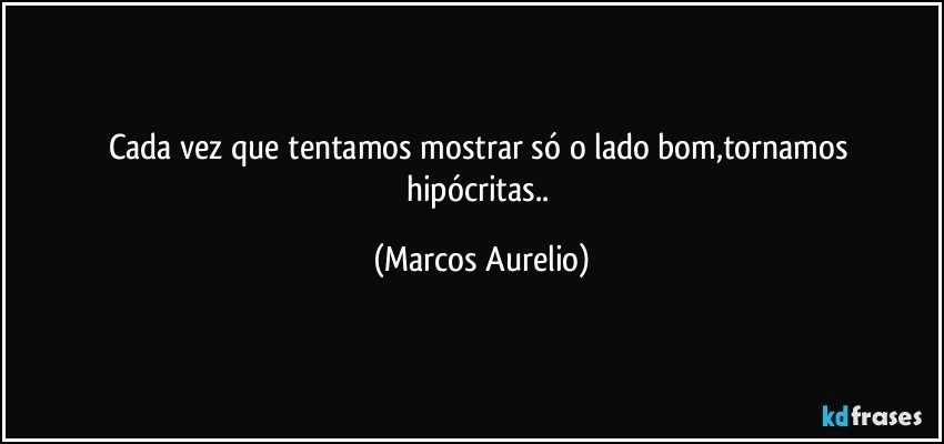 Cada vez que  tentamos mostrar só o  lado bom,tornamos  hipócritas.. (Marcos Aurelio)