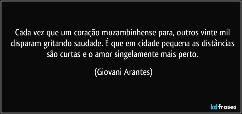 Cada vez que um coração muzambinhense para, outros vinte mil disparam gritando saudade. É que em cidade pequena as distâncias são curtas e o amor singelamente mais perto. (Giovani Arantes)