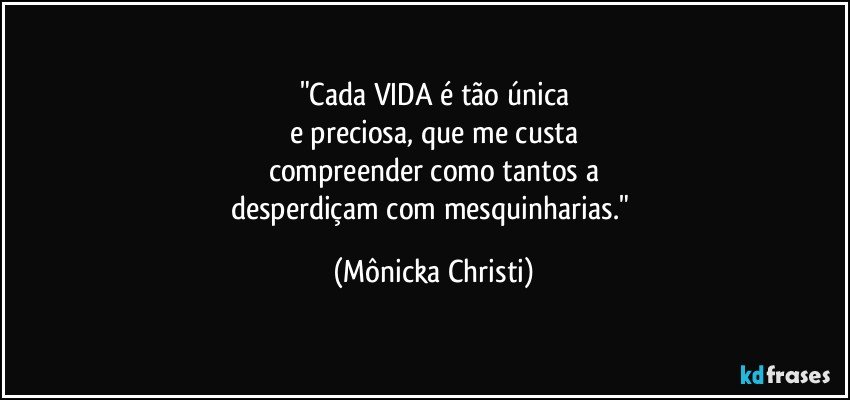 "Cada VIDA é tão única
e preciosa, que me custa
compreender como tantos a
desperdiçam com mesquinharias." (Mônicka Christi)