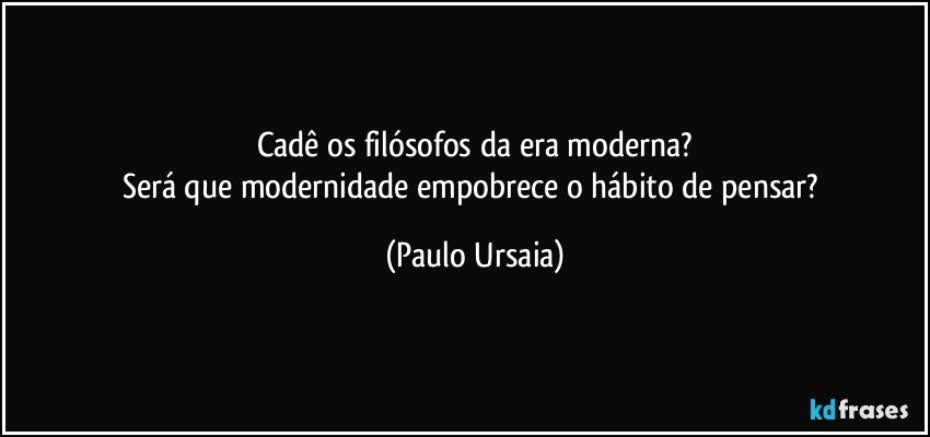 Cadê os filósofos da era moderna?
Será que modernidade empobrece o hábito de pensar? (Paulo Ursaia)