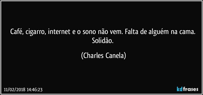 Café, cigarro, internet e o sono não vem. Falta de alguém na cama. Solidão. (Charles Canela)