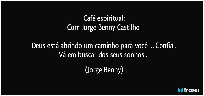 Café espiritual:
Com Jorge Benny Castilho 

Deus está abrindo um caminho para você ... Confia .
Vá em buscar dos seus sonhos . (Jorge Benny)