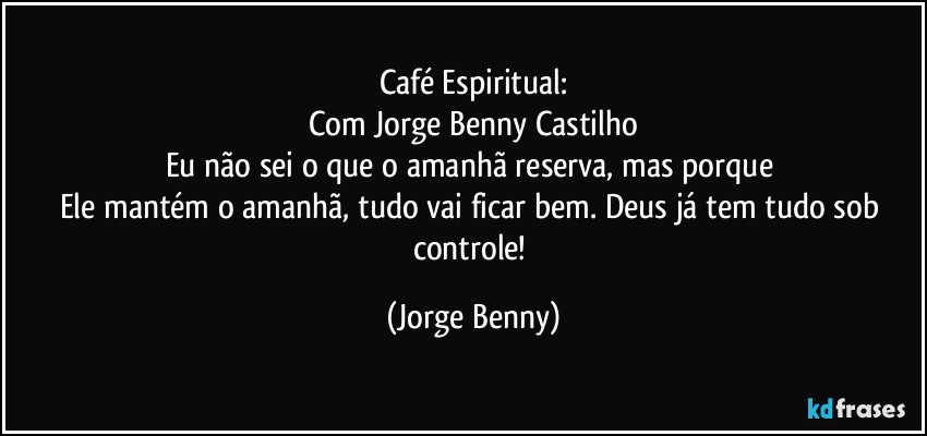 Café Espiritual:
Com Jorge Benny Castilho
Eu não sei o que o amanhã reserva, mas porque 
Ele mantém o amanhã, tudo vai ficar bem. Deus já tem tudo sob controle! (Jorge Benny)