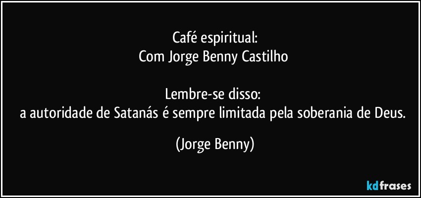 Café espiritual:
Com Jorge Benny Castilho 

Lembre-se disso: 
a autoridade de Satanás é sempre limitada pela soberania de Deus. (Jorge Benny)