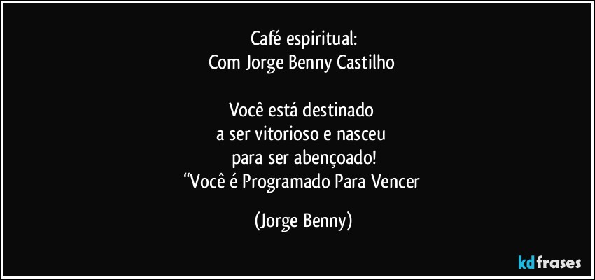 Café espiritual:
Com Jorge Benny Castilho 

Você está destinado 
a ser vitorioso e nasceu 
para ser abençoado!
“Você é Programado Para Vencer (Jorge Benny)