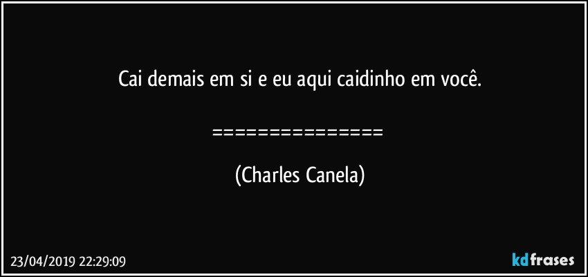 Cai demais em si e eu aqui caidinho em você.

=============== (Charles Canela)