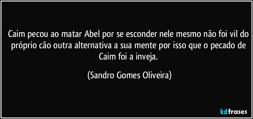 Caim pecou ao matar Abel por se esconder nele mesmo não foi vil do próprio cão outra alternativa a sua mente por isso que o pecado de Caim foi a inveja. (Sandro Gomes Oliveira)