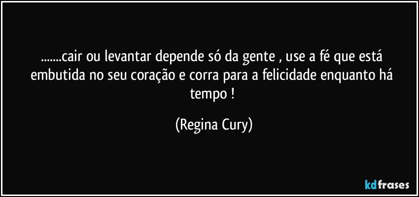 ...cair ou levantar depende só da gente , use a  fé que está embutida no seu coração e corra para a felicidade enquanto há tempo ! (Regina Cury)