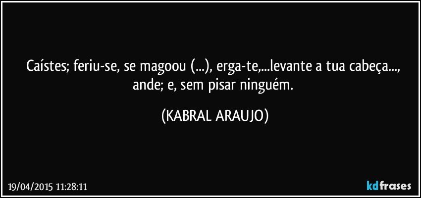 caístes; feriu-se, se magoou (...), erga-te,...levante a tua cabeça..., ande; e, sem pisar ninguém. (KABRAL ARAUJO)