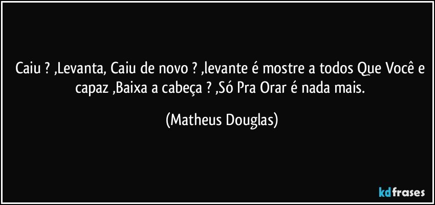 Caiu ? ,Levanta, Caiu de novo ? ,levante é mostre a todos Que Você e capaz ,Baixa a cabeça ? ,Só Pra Orar é nada mais. (Matheus Douglas)