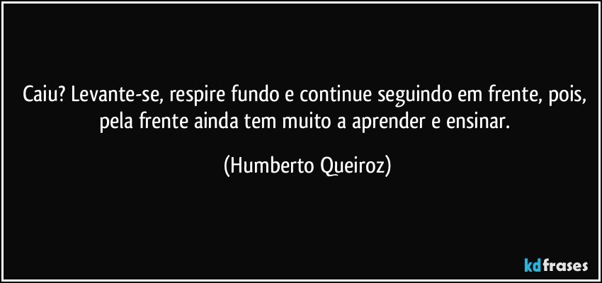 Caiu? Levante-se, respire fundo e continue seguindo em frente, pois, pela frente ainda tem muito a aprender e ensinar. (Humberto Queiroz)