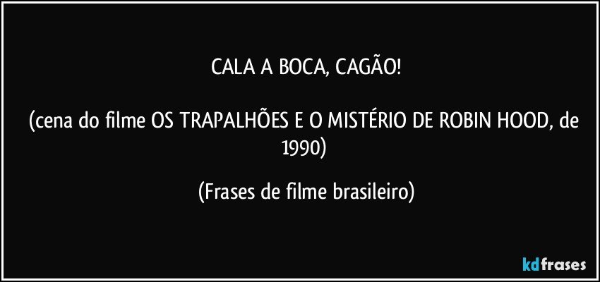 CALA A BOCA, CAGÃO!

(cena do filme OS TRAPALHÕES E O MISTÉRIO DE ROBIN HOOD, de 1990) (Frases de filme brasileiro)