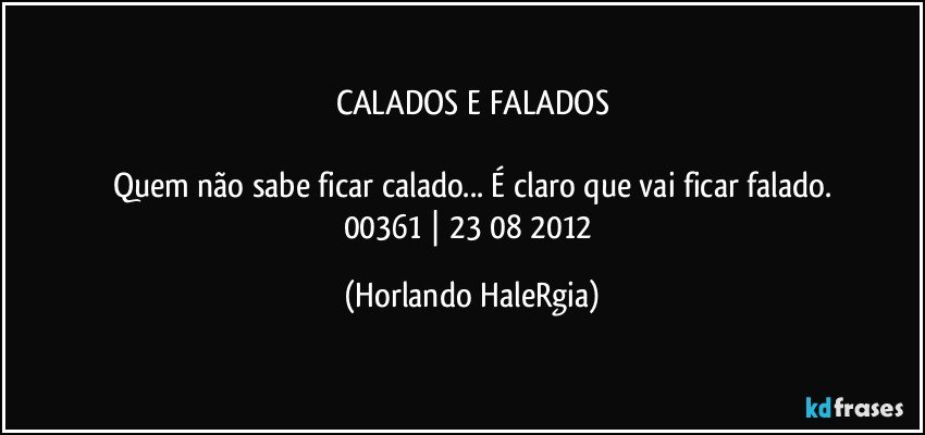 CALADOS E FALADOS

Quem não sabe ficar calado... É claro que vai ficar falado.
00361 | 23/08/2012 (Horlando HaleRgia)