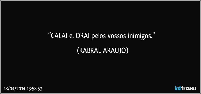 “CALAI e, ORAI pelos vossos inimigos.” (KABRAL ARAUJO)