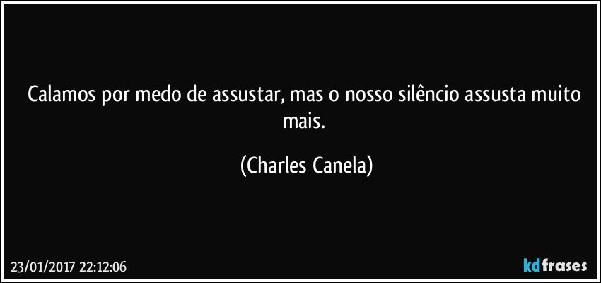 Calamos por medo de assustar, mas o nosso silêncio assusta muito mais. (Charles Canela)