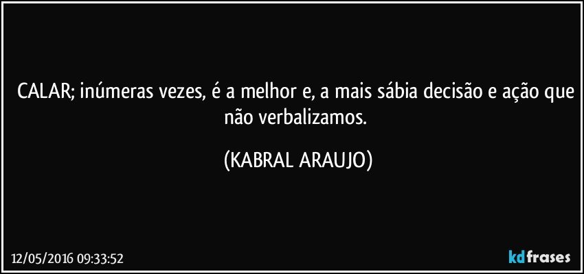 CALAR; inúmeras vezes, é a melhor e, a mais sábia decisão e ação que não verbalizamos. (KABRAL ARAUJO)
